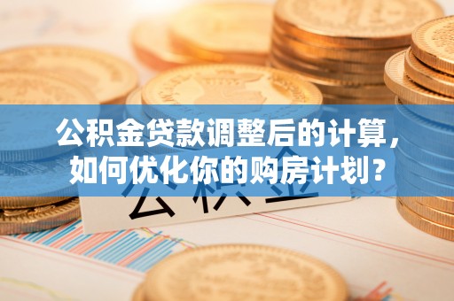 磐石公积金贷款调整后的计算，如何优化你的购房计划？