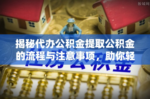 磐石揭秘代办公积金提取公积金的流程与注意事项，助你轻松拿回属于你的钱