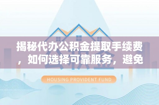 磐石揭秘代办公积金提取手续费，如何选择可靠服务，避免隐形陷阱