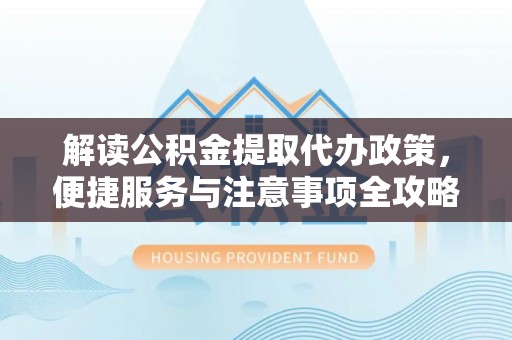 磐石解读公积金提取代办政策，便捷服务与注意事项全攻略