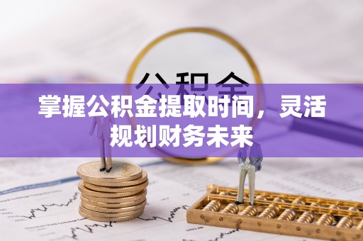 磐石掌握公积金提取时间，灵活规划财务未来