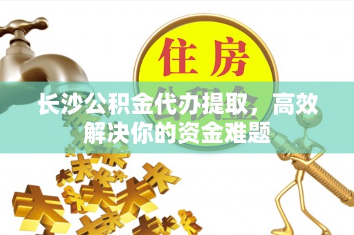 磐石长沙公积金代办提取，高效解决你的资金难题