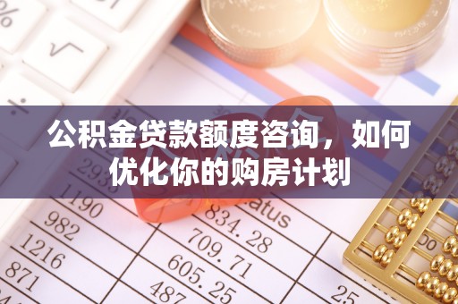 磐石公积金贷款额度咨询，如何优化你的购房计划