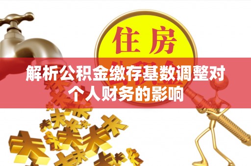 磐石解析公积金缴存基数调整对个人财务的影响