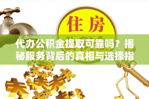 磐石代办公积金提取可靠吗？揭秘服务背后的真相与选择指南