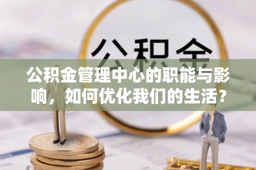 磐石公积金管理中心的职能与影响，如何优化我们的生活？