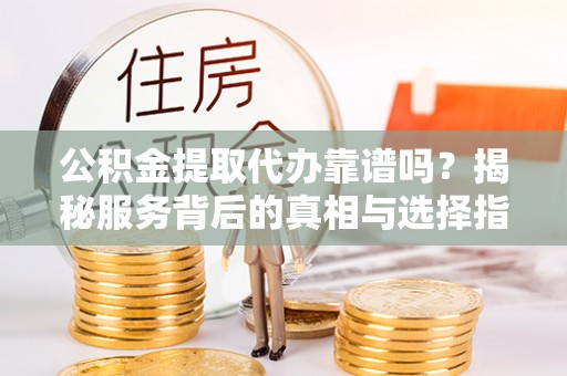 磐石公积金提取代办靠谱吗？揭秘服务背后的真相与选择指南