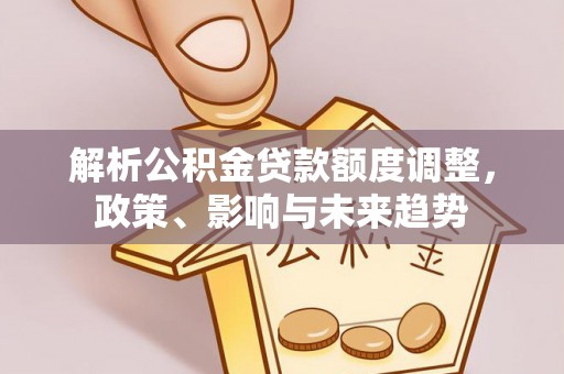 磐石解析公积金贷款额度调整，政策、影响与未来趋势