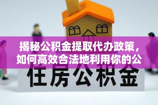 磐石揭秘公积金提取代办政策，如何高效合法地利用你的公积金