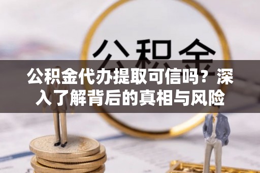 磐石公积金代办提取可信吗？深入了解背后的真相与风险
