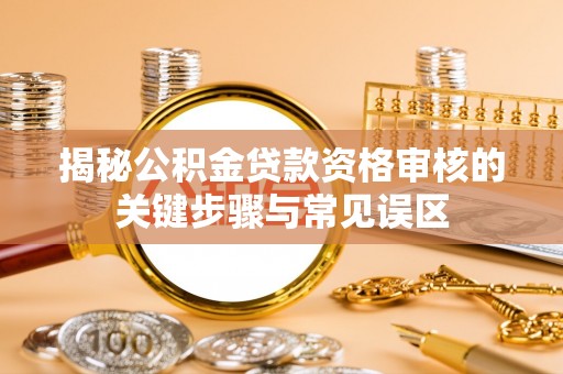 磐石揭秘公积金贷款资格审核的关键步骤与常见误区