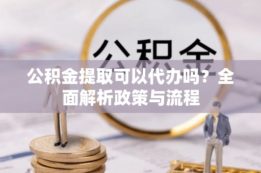 磐石公积金提取可以代办吗？全面解析政策与流程