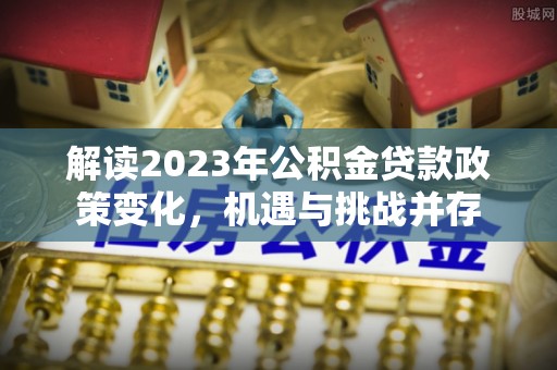 磐石解读2023年公积金贷款政策变化，机遇与挑战并存