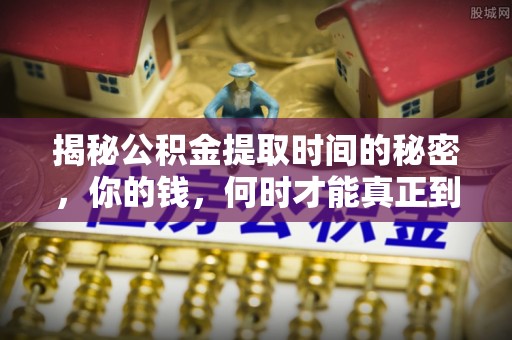 磐石揭秘公积金提取时间的秘密，你的钱，何时才能真正到手？