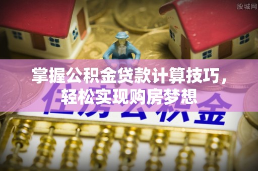 磐石掌握公积金贷款计算技巧，轻松实现购房梦想