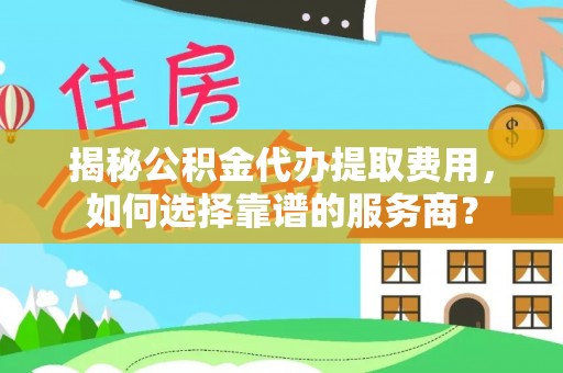 磐石揭秘公积金代办提取费用，如何选择靠谱的服务商？