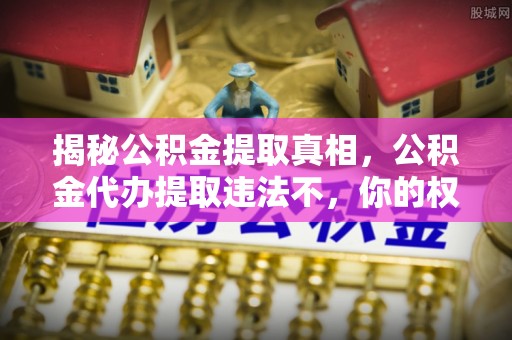 磐石揭秘公积金提取真相，公积金代办提取违法不，你的权益如何保障？