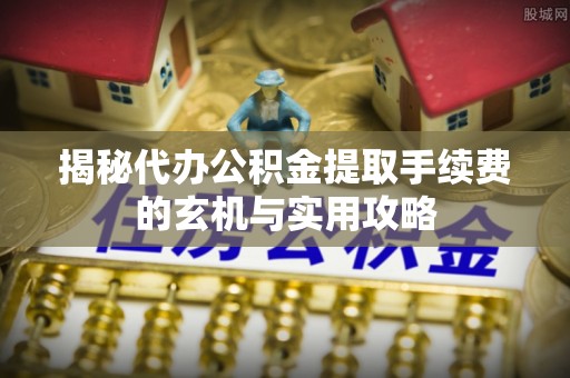 磐石揭秘代办公积金提取手续费的玄机与实用攻略