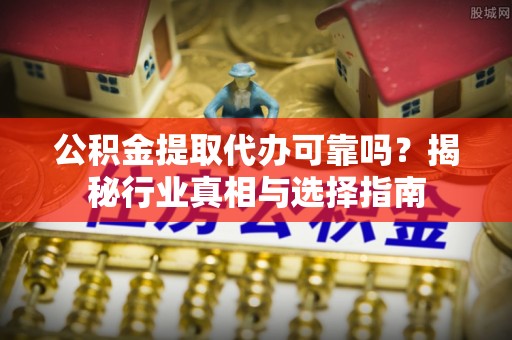 磐石公积金提取代办可靠吗？揭秘行业真相与选择指南