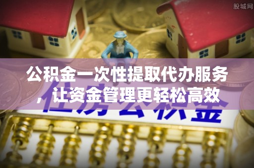 磐石公积金一次性提取代办服务，让资金管理更轻松高效