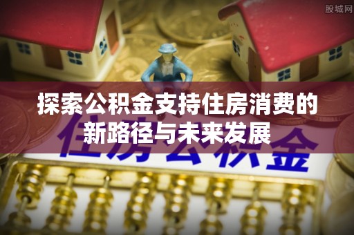 磐石探索公积金支持住房消费的新路径与未来发展