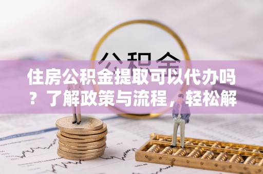 磐石住房公积金提取可以代办吗？了解政策与流程，轻松解决你的疑问