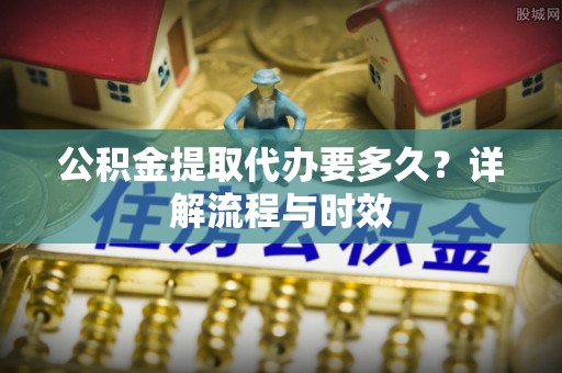 磐石公积金提取代办要多久？详解流程与时效