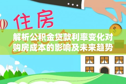 磐石解析公积金贷款利率变化对购房成本的影响及未来趋势