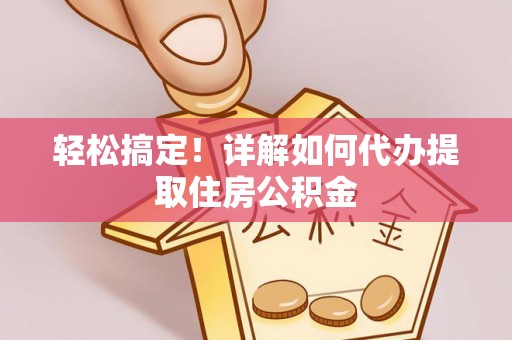 磐石轻松搞定！详解如何代办提取住房公积金