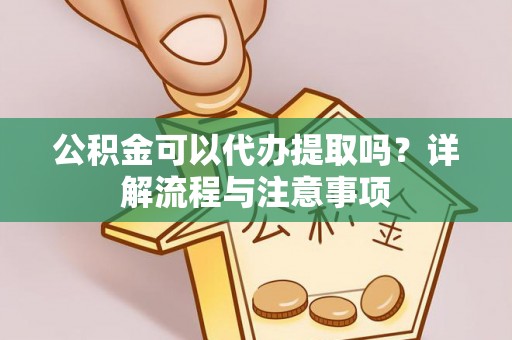 磐石公积金可以代办提取吗？详解流程与注意事项