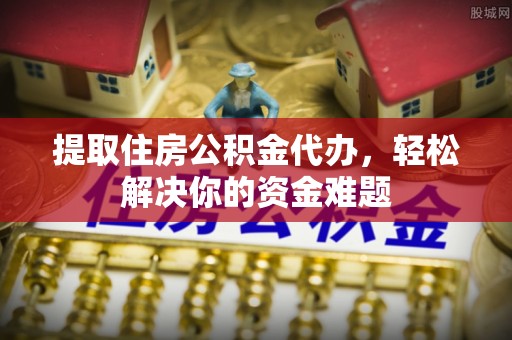 磐石提取住房公积金代办，轻松解决你的资金难题