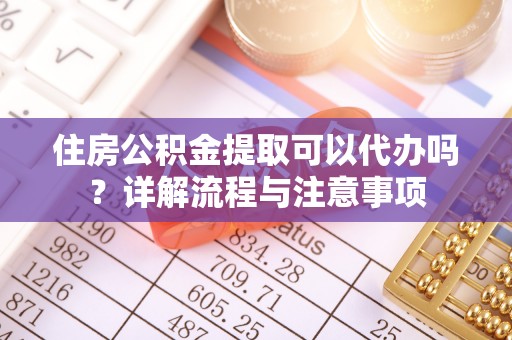 磐石住房公积金提取可以代办吗？详解流程与注意事项