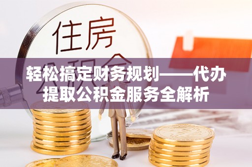 磐石轻松搞定财务规划——代办提取公积金服务全解析