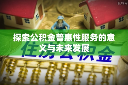 磐石探索公积金普惠性服务的意义与未来发展
