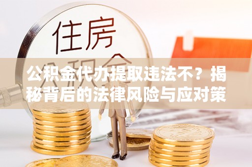 磐石公积金代办提取违法不？揭秘背后的法律风险与应对策略