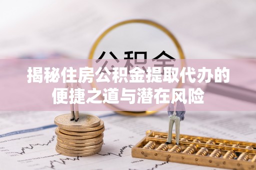 磐石揭秘住房公积金提取代办的便捷之道与潜在风险