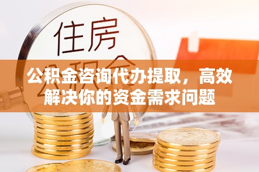 磐石公积金咨询代办提取，高效解决你的资金需求问题