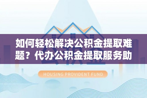 磐石如何轻松解决公积金提取难题？代办公积金提取服务助您一臂之力