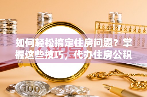 磐石如何轻松搞定住房问题？掌握这些技巧，代办住房公积金提取不再难