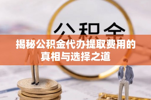 磐石揭秘公积金代办提取费用的真相与选择之道