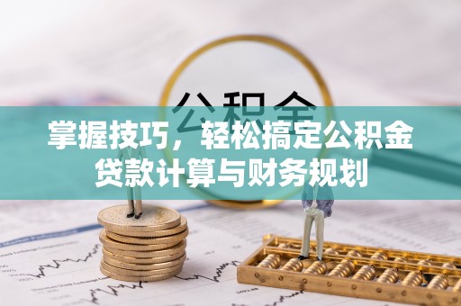 磐石掌握技巧，轻松搞定公积金贷款计算与财务规划