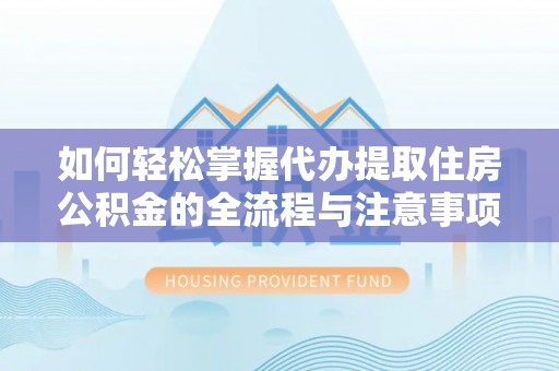磐石如何轻松掌握代办提取住房公积金的全流程与注意事项