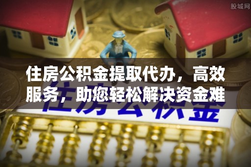 磐石住房公积金提取代办，高效服务，助您轻松解决资金难题
