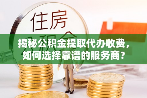 磐石揭秘公积金提取代办收费，如何选择靠谱的服务商？