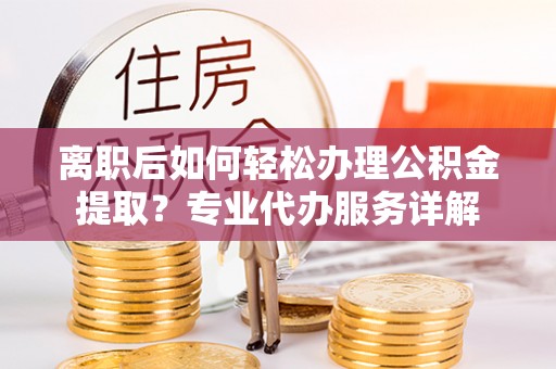 磐石离职后如何轻松办理公积金提取？专业代办服务详解