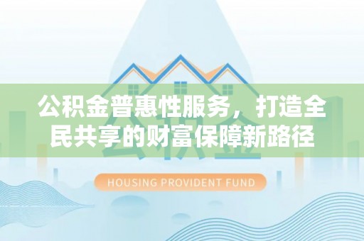 磐石公积金普惠性服务，打造全民共享的财富保障新路径