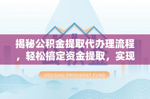 磐石揭秘公积金提取代办理流程，轻松搞定资金提取，实现财务自由