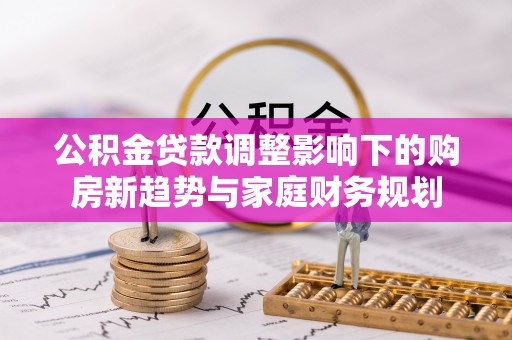 磐石公积金贷款调整影响下的购房新趋势与家庭财务规划