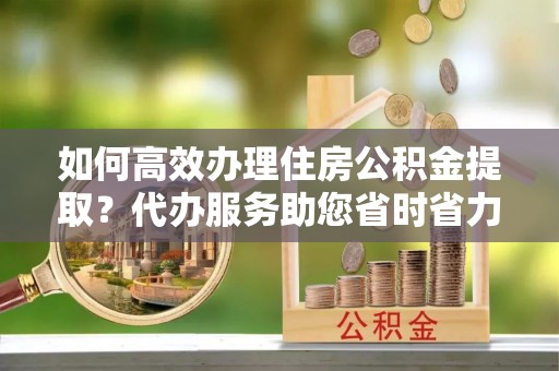 磐石如何高效办理住房公积金提取？代办服务助您省时省力