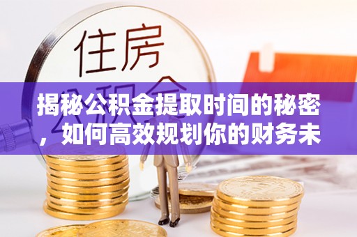 磐石揭秘公积金提取时间的秘密，如何高效规划你的财务未来